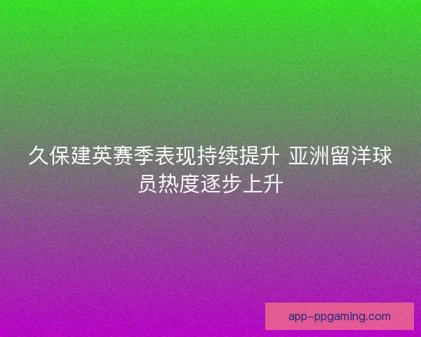 久保建英赛季表现持续提升 亚洲留洋球员热度逐步上升